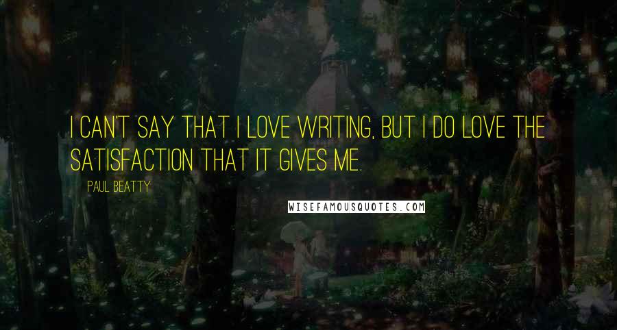 Paul Beatty Quotes: I can't say that I love writing, but I do love the satisfaction that it gives me.