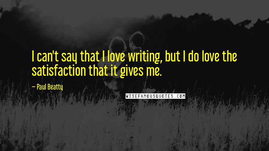 Paul Beatty Quotes: I can't say that I love writing, but I do love the satisfaction that it gives me.