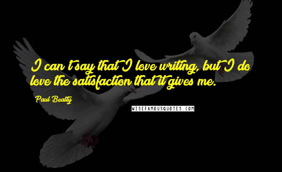 Paul Beatty Quotes: I can't say that I love writing, but I do love the satisfaction that it gives me.