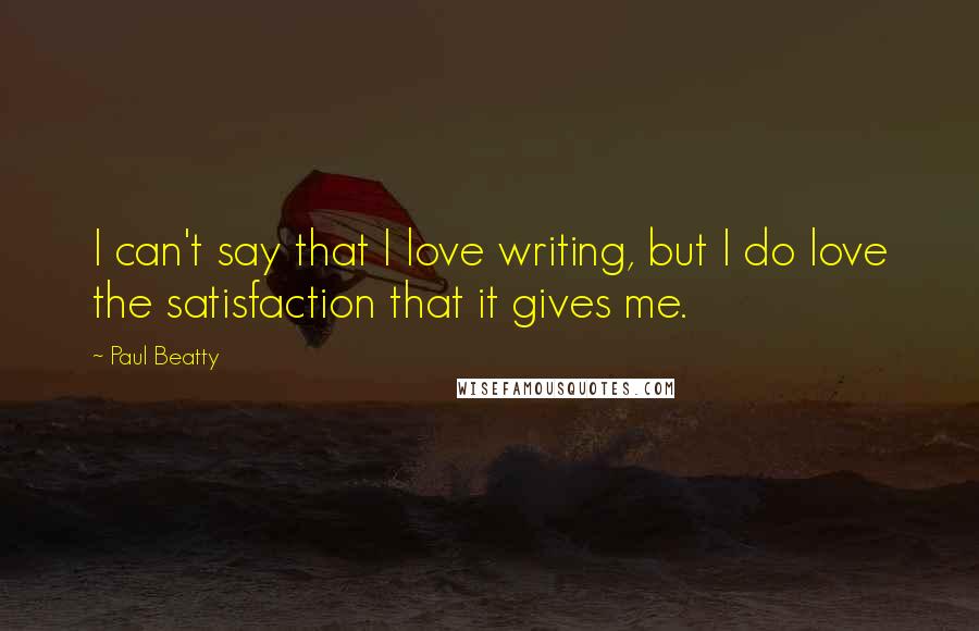 Paul Beatty Quotes: I can't say that I love writing, but I do love the satisfaction that it gives me.