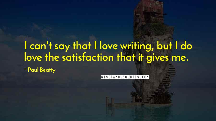 Paul Beatty Quotes: I can't say that I love writing, but I do love the satisfaction that it gives me.