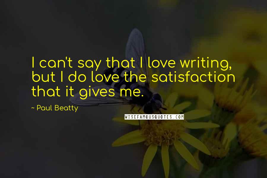 Paul Beatty Quotes: I can't say that I love writing, but I do love the satisfaction that it gives me.