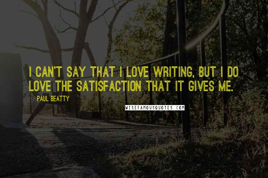 Paul Beatty Quotes: I can't say that I love writing, but I do love the satisfaction that it gives me.