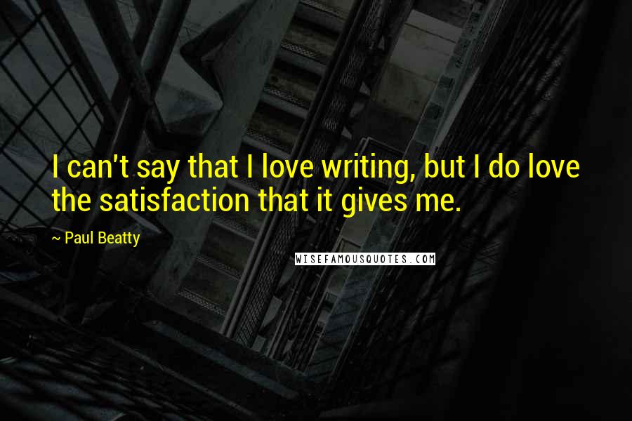 Paul Beatty Quotes: I can't say that I love writing, but I do love the satisfaction that it gives me.