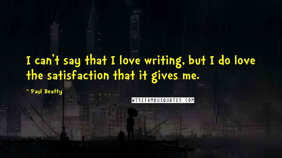 Paul Beatty Quotes: I can't say that I love writing, but I do love the satisfaction that it gives me.