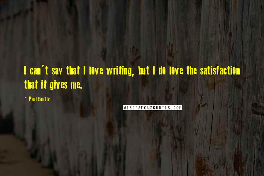 Paul Beatty Quotes: I can't say that I love writing, but I do love the satisfaction that it gives me.