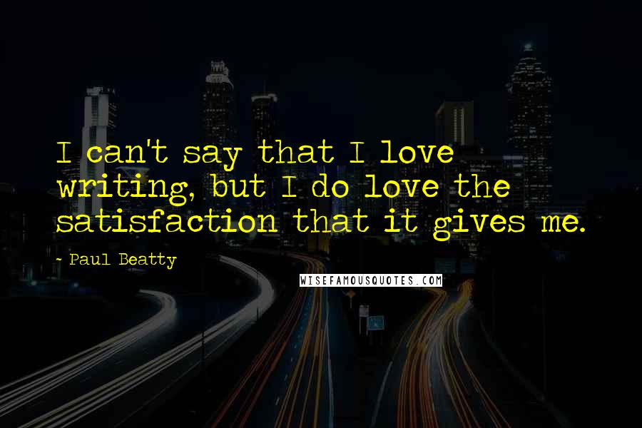 Paul Beatty Quotes: I can't say that I love writing, but I do love the satisfaction that it gives me.