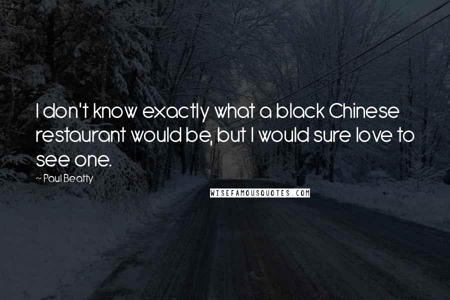 Paul Beatty Quotes: I don't know exactly what a black Chinese restaurant would be, but I would sure love to see one.