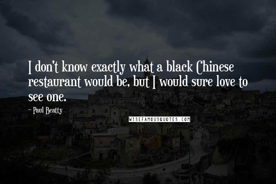 Paul Beatty Quotes: I don't know exactly what a black Chinese restaurant would be, but I would sure love to see one.