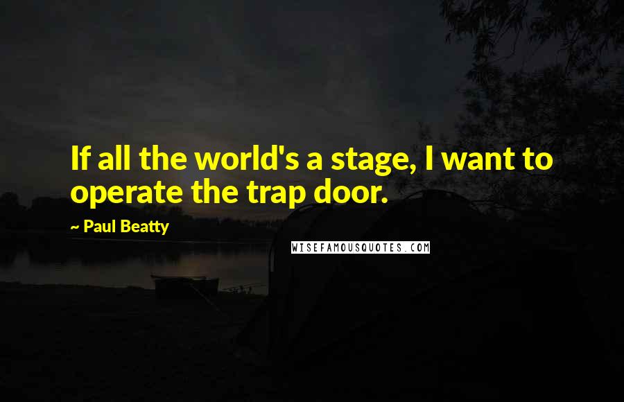 Paul Beatty Quotes: If all the world's a stage, I want to operate the trap door.