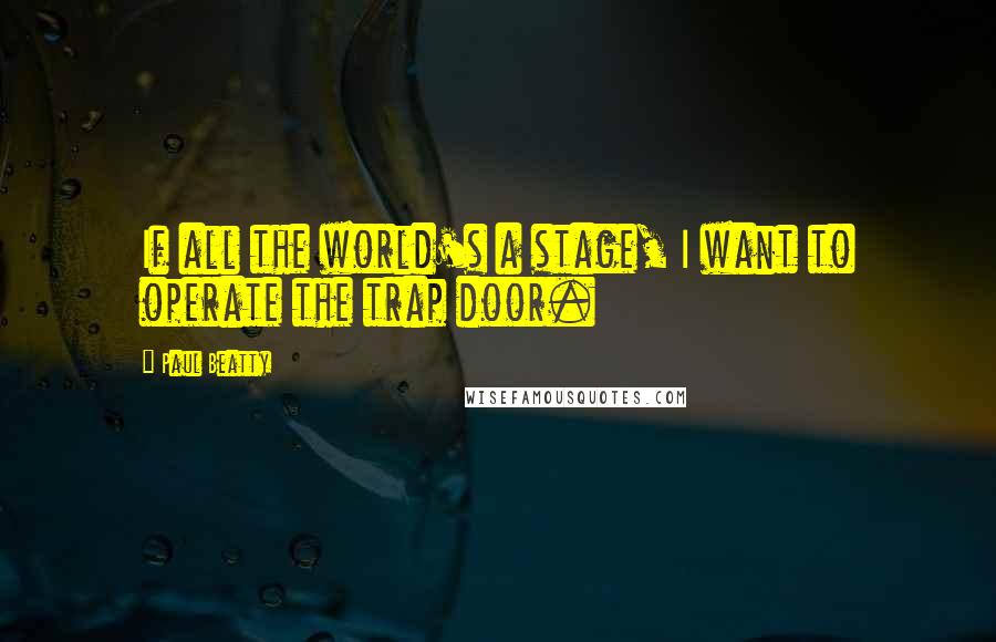 Paul Beatty Quotes: If all the world's a stage, I want to operate the trap door.