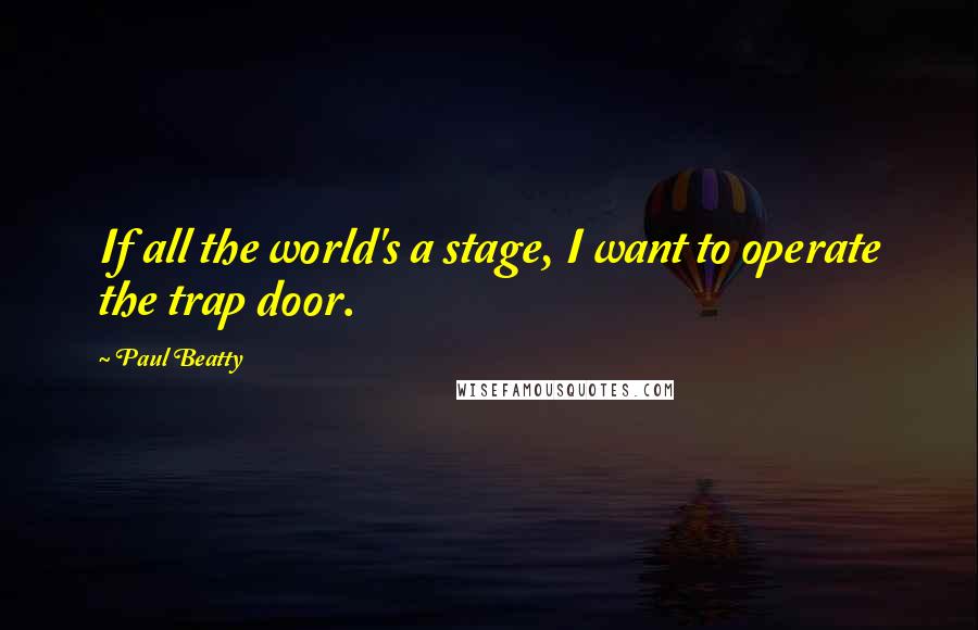 Paul Beatty Quotes: If all the world's a stage, I want to operate the trap door.