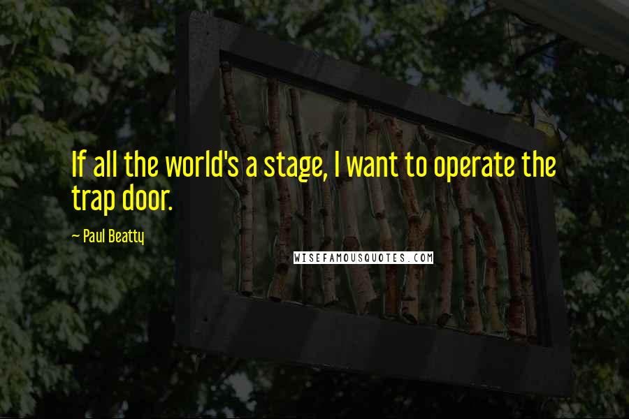 Paul Beatty Quotes: If all the world's a stage, I want to operate the trap door.