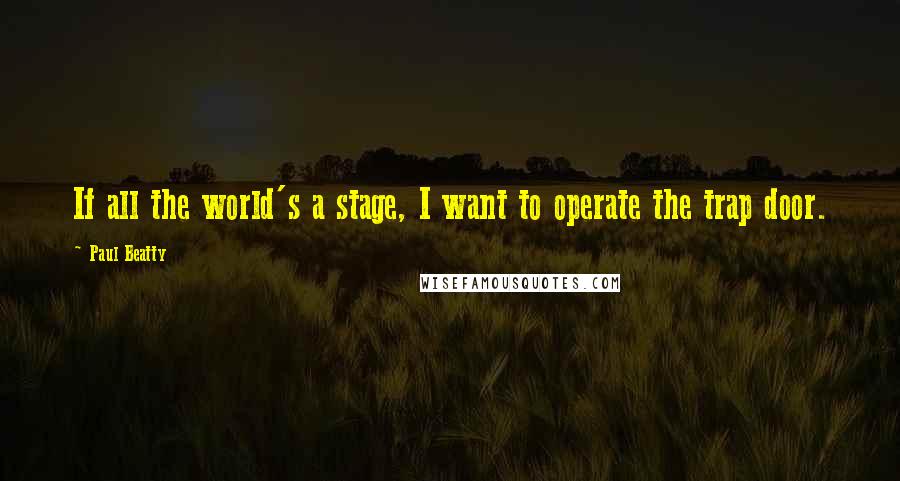 Paul Beatty Quotes: If all the world's a stage, I want to operate the trap door.