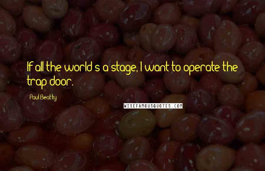 Paul Beatty Quotes: If all the world's a stage, I want to operate the trap door.