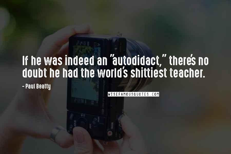 Paul Beatty Quotes: If he was indeed an "autodidact," there's no doubt he had the world's shittiest teacher.