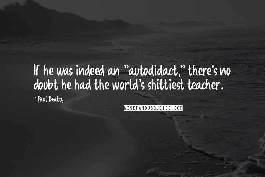 Paul Beatty Quotes: If he was indeed an "autodidact," there's no doubt he had the world's shittiest teacher.