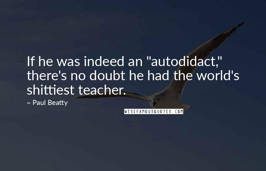 Paul Beatty Quotes: If he was indeed an "autodidact," there's no doubt he had the world's shittiest teacher.