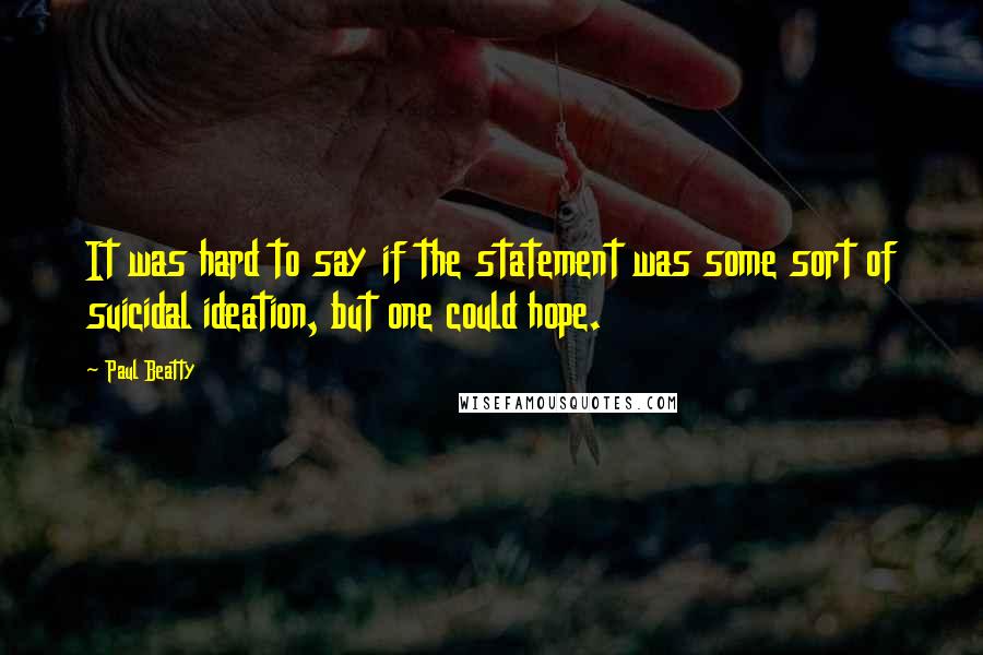 Paul Beatty Quotes: It was hard to say if the statement was some sort of suicidal ideation, but one could hope.