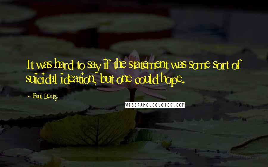 Paul Beatty Quotes: It was hard to say if the statement was some sort of suicidal ideation, but one could hope.