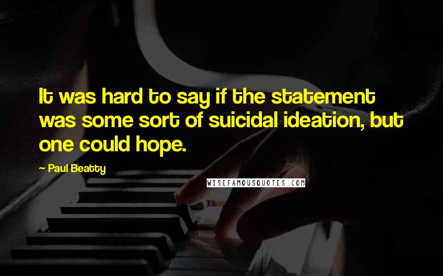 Paul Beatty Quotes: It was hard to say if the statement was some sort of suicidal ideation, but one could hope.