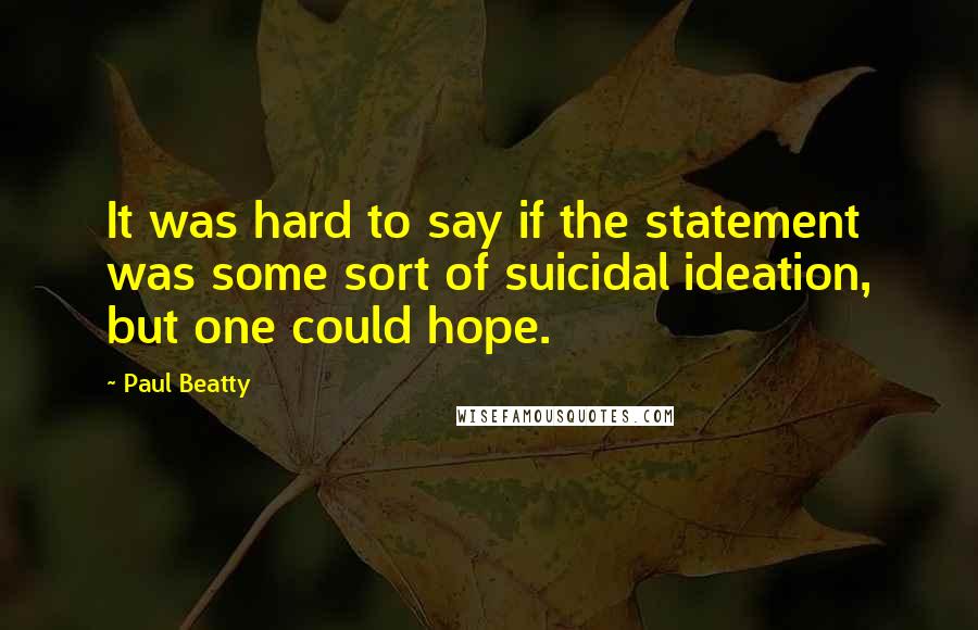 Paul Beatty Quotes: It was hard to say if the statement was some sort of suicidal ideation, but one could hope.