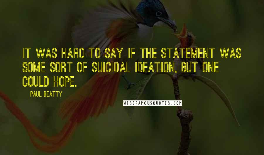 Paul Beatty Quotes: It was hard to say if the statement was some sort of suicidal ideation, but one could hope.