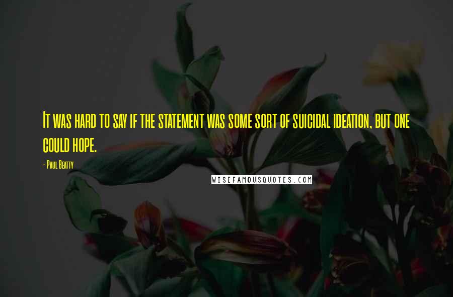 Paul Beatty Quotes: It was hard to say if the statement was some sort of suicidal ideation, but one could hope.