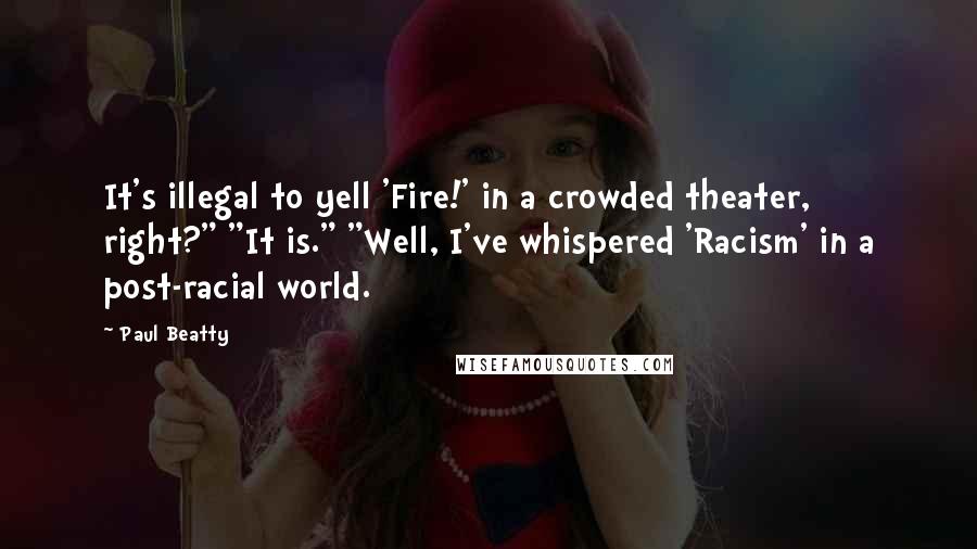Paul Beatty Quotes: It's illegal to yell 'Fire!' in a crowded theater, right?" "It is." "Well, I've whispered 'Racism' in a post-racial world.