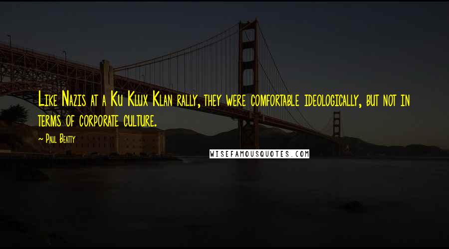 Paul Beatty Quotes: Like Nazis at a Ku Klux Klan rally, they were comfortable ideologically, but not in terms of corporate culture.