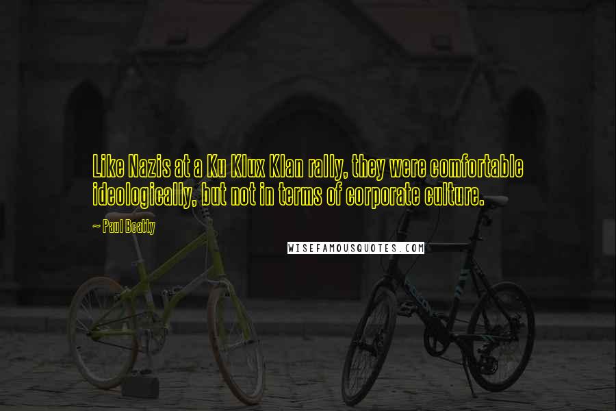 Paul Beatty Quotes: Like Nazis at a Ku Klux Klan rally, they were comfortable ideologically, but not in terms of corporate culture.