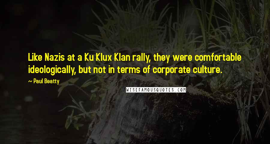 Paul Beatty Quotes: Like Nazis at a Ku Klux Klan rally, they were comfortable ideologically, but not in terms of corporate culture.