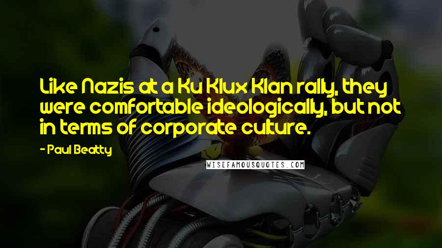 Paul Beatty Quotes: Like Nazis at a Ku Klux Klan rally, they were comfortable ideologically, but not in terms of corporate culture.