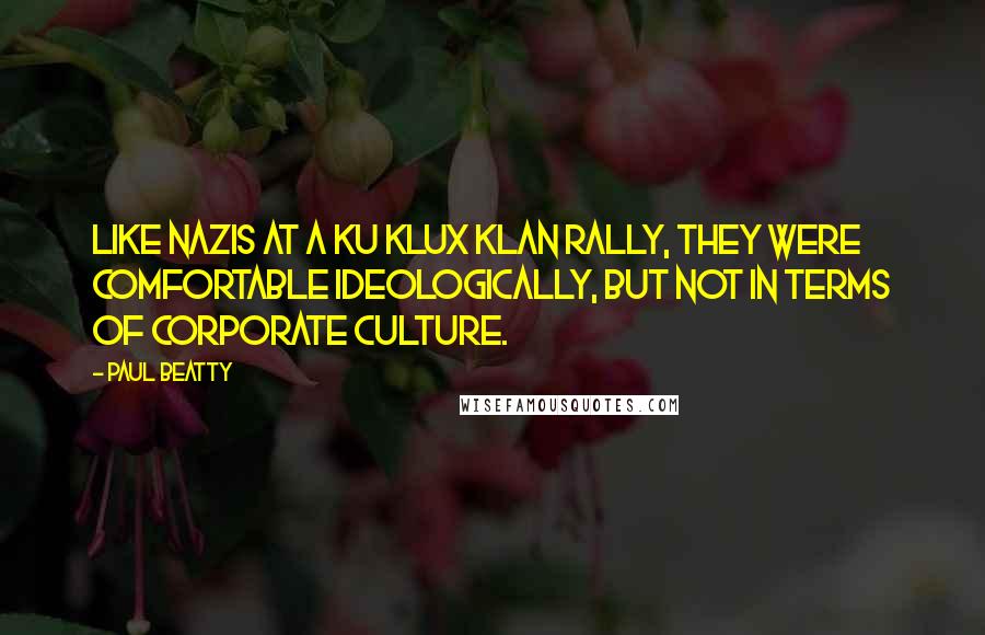 Paul Beatty Quotes: Like Nazis at a Ku Klux Klan rally, they were comfortable ideologically, but not in terms of corporate culture.