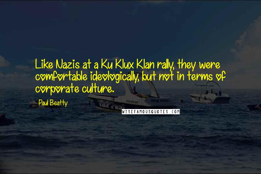 Paul Beatty Quotes: Like Nazis at a Ku Klux Klan rally, they were comfortable ideologically, but not in terms of corporate culture.