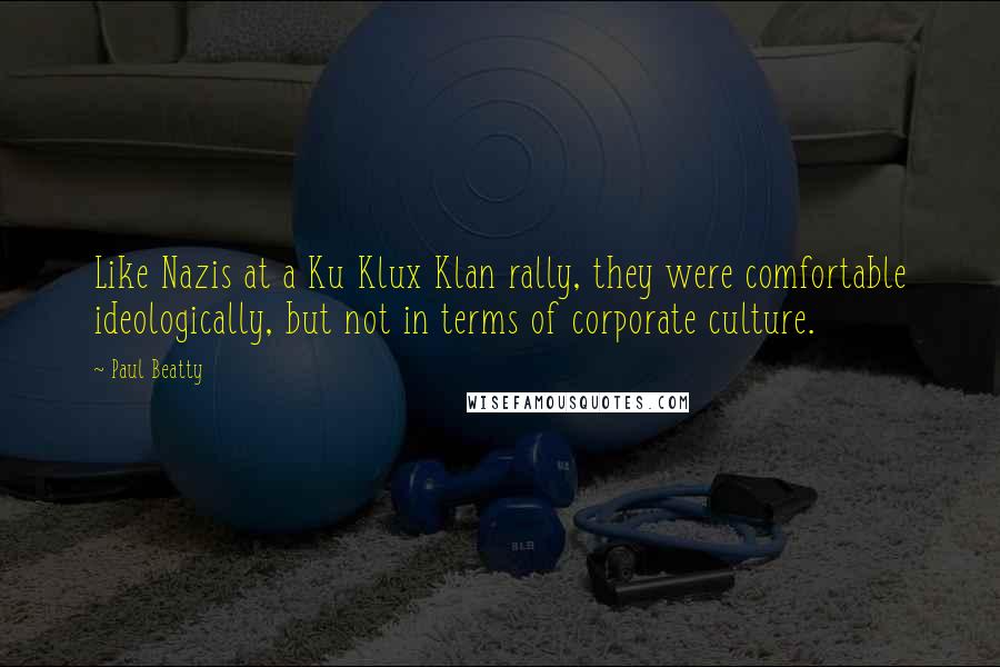 Paul Beatty Quotes: Like Nazis at a Ku Klux Klan rally, they were comfortable ideologically, but not in terms of corporate culture.