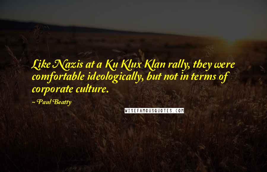 Paul Beatty Quotes: Like Nazis at a Ku Klux Klan rally, they were comfortable ideologically, but not in terms of corporate culture.