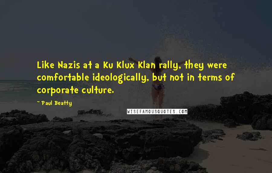 Paul Beatty Quotes: Like Nazis at a Ku Klux Klan rally, they were comfortable ideologically, but not in terms of corporate culture.