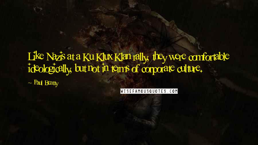 Paul Beatty Quotes: Like Nazis at a Ku Klux Klan rally, they were comfortable ideologically, but not in terms of corporate culture.