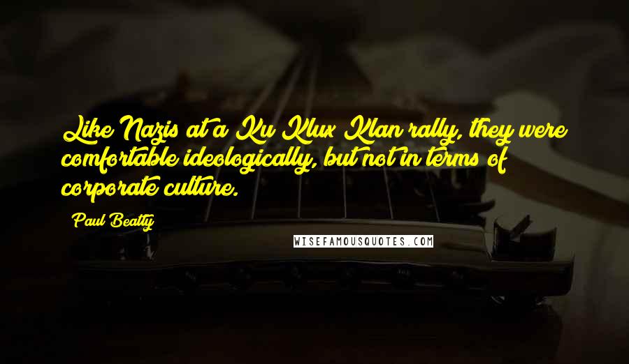 Paul Beatty Quotes: Like Nazis at a Ku Klux Klan rally, they were comfortable ideologically, but not in terms of corporate culture.