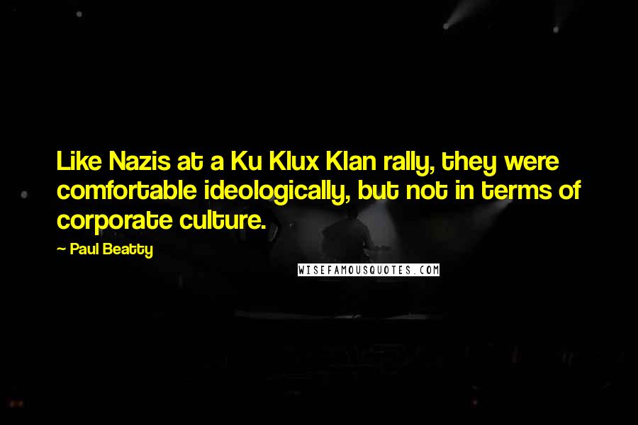 Paul Beatty Quotes: Like Nazis at a Ku Klux Klan rally, they were comfortable ideologically, but not in terms of corporate culture.