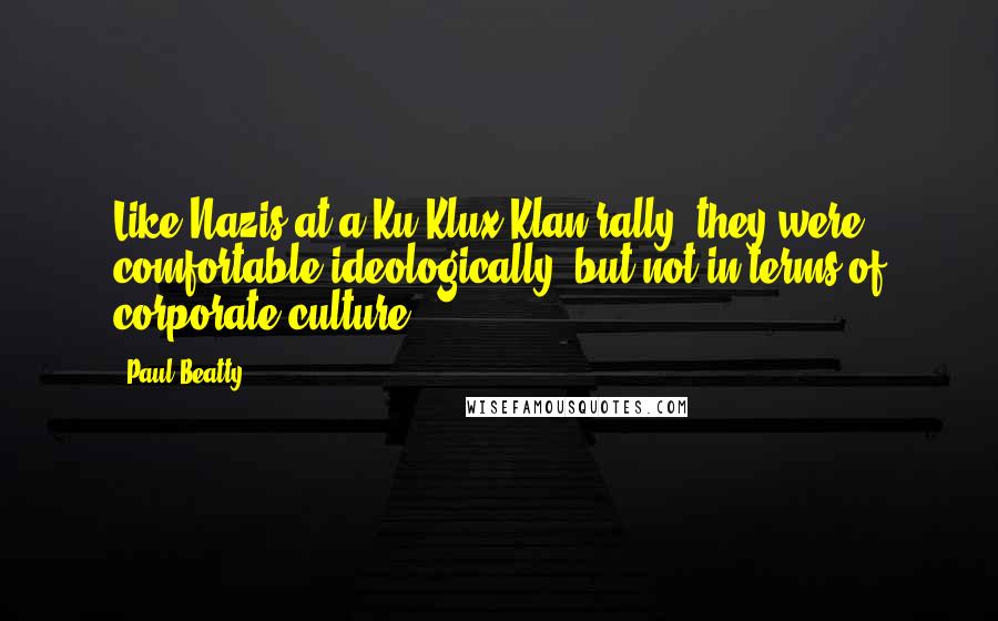 Paul Beatty Quotes: Like Nazis at a Ku Klux Klan rally, they were comfortable ideologically, but not in terms of corporate culture.