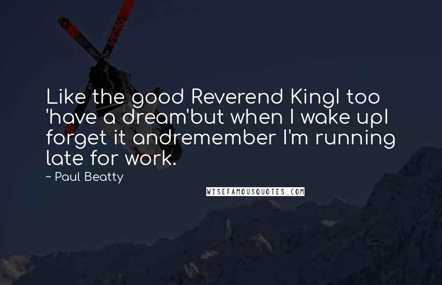 Paul Beatty Quotes: Like the good Reverend KingI too 'have a dream'but when I wake upI forget it andremember I'm running late for work.