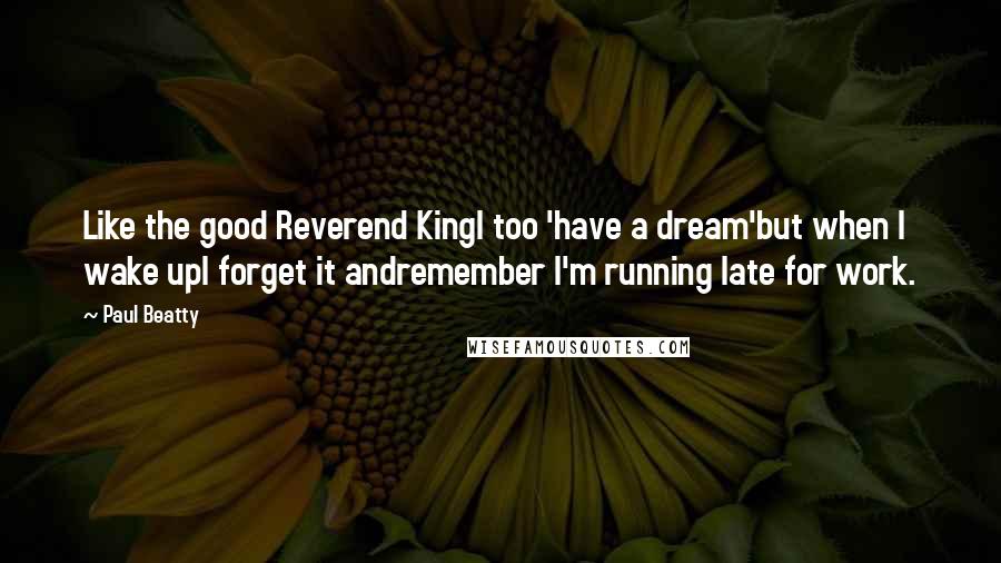 Paul Beatty Quotes: Like the good Reverend KingI too 'have a dream'but when I wake upI forget it andremember I'm running late for work.