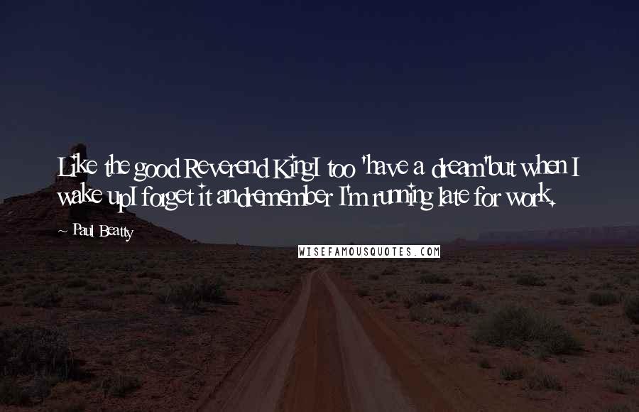 Paul Beatty Quotes: Like the good Reverend KingI too 'have a dream'but when I wake upI forget it andremember I'm running late for work.