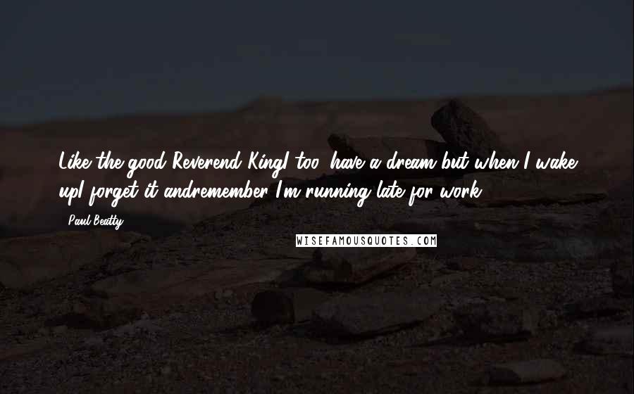 Paul Beatty Quotes: Like the good Reverend KingI too 'have a dream'but when I wake upI forget it andremember I'm running late for work.