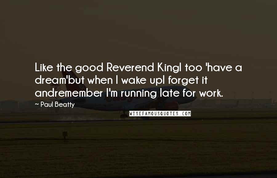 Paul Beatty Quotes: Like the good Reverend KingI too 'have a dream'but when I wake upI forget it andremember I'm running late for work.