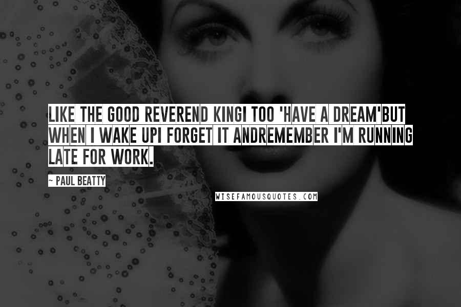 Paul Beatty Quotes: Like the good Reverend KingI too 'have a dream'but when I wake upI forget it andremember I'm running late for work.
