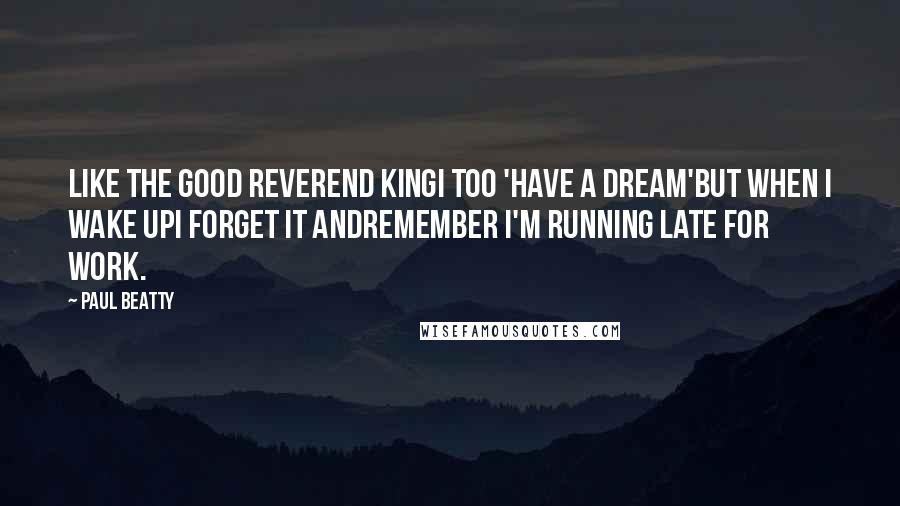 Paul Beatty Quotes: Like the good Reverend KingI too 'have a dream'but when I wake upI forget it andremember I'm running late for work.