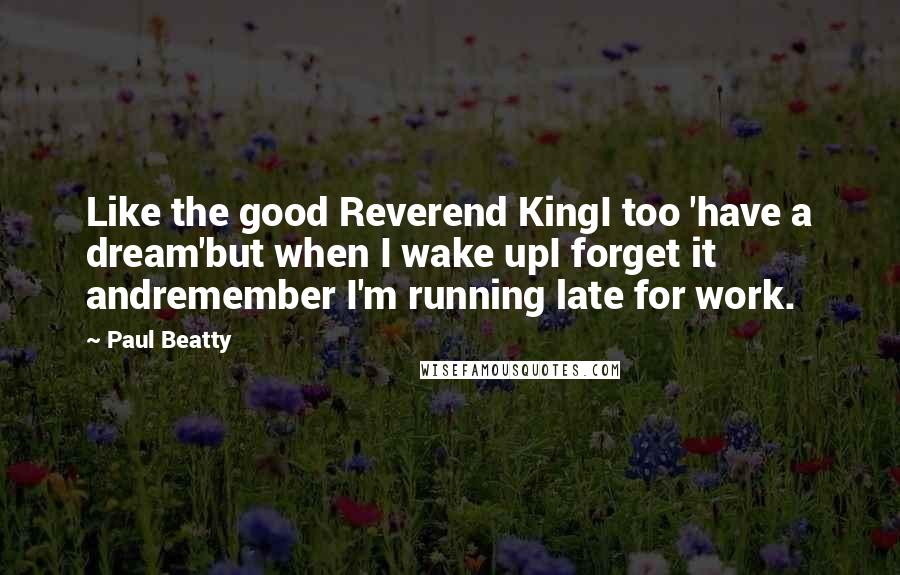 Paul Beatty Quotes: Like the good Reverend KingI too 'have a dream'but when I wake upI forget it andremember I'm running late for work.